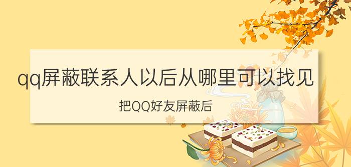 qq屏蔽联系人以后从哪里可以找见 把QQ好友屏蔽后，对方会收到已被我屏蔽的提示吗？